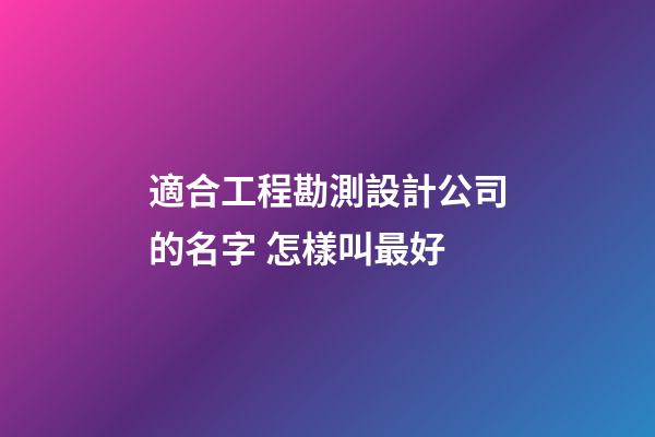 適合工程勘測設計公司的名字 怎樣叫最好